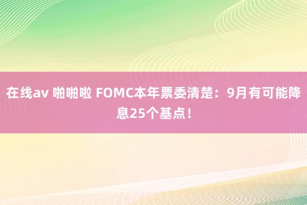 在线av 啪啪啦 FOMC本年票委清楚：9月有可能降息25个基点！