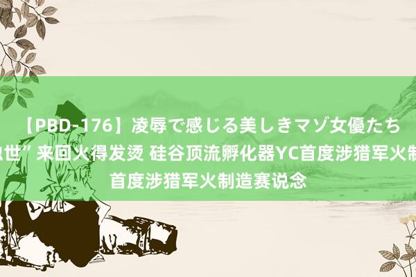 【PBD-176】凌辱で感じる美しきマゾ女優たち8時間 “浊世”来回火得发烫 硅谷顶流孵化器YC首度涉猎军火制造赛说念