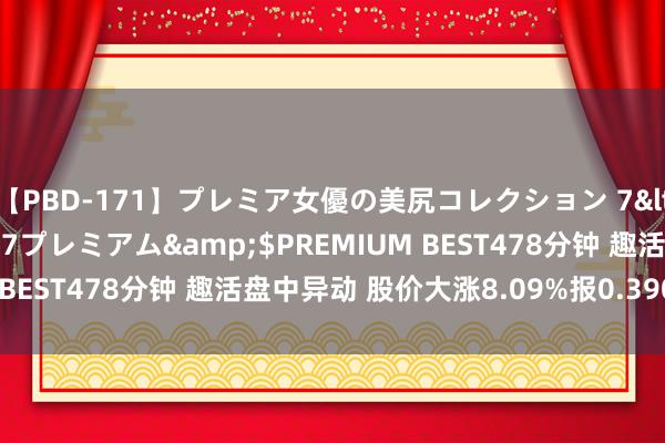 【PBD-171】プレミア女優の美尻コレクション 7</a>2012-11-07プレミアム&$PREMIUM BEST478分钟 趣活盘中异动 股价大涨8.09%报0.390好意思元