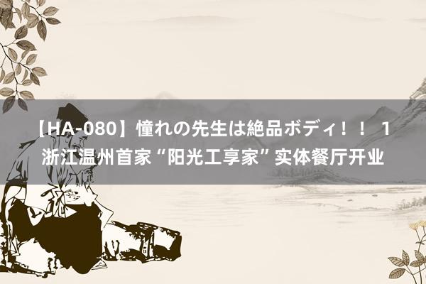 【HA-080】憧れの先生は絶品ボディ！！ 1 浙江温州首家“阳光工享家”实体餐厅开业