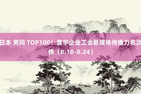 日本 男同 TOP100！寰宇企业工会新媒体传播力名次榜（8.18-8.24）