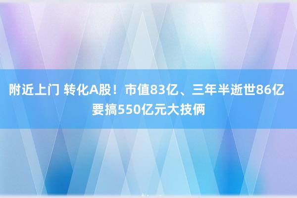 附近上门 转化A股！市值83亿、三年半逝世86亿 要搞550亿元大技俩