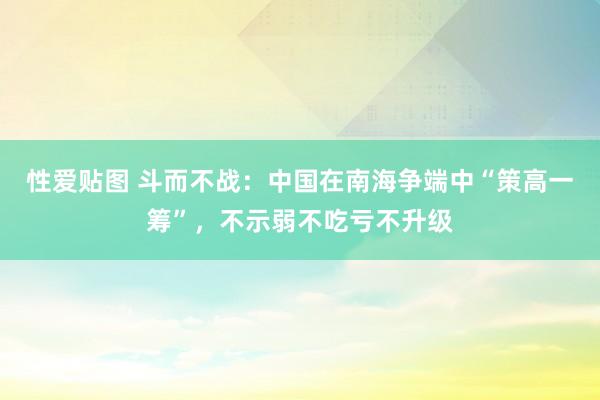 性爱贴图 斗而不战：中国在南海争端中“策高一筹”，不示弱不吃亏不升级