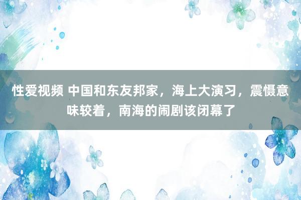 性爱视频 中国和东友邦家，海上大演习，震慑意味较着，南海的闹剧该闭幕了