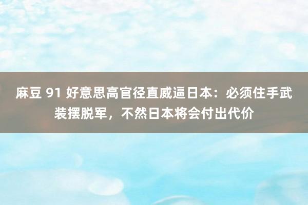 麻豆 91 好意思高官径直威逼日本：必须住手武装摆脱军，不然日本将会付出代价