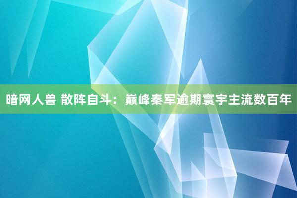 暗网人兽 散阵自斗：巅峰秦军逾期寰宇主流数百年