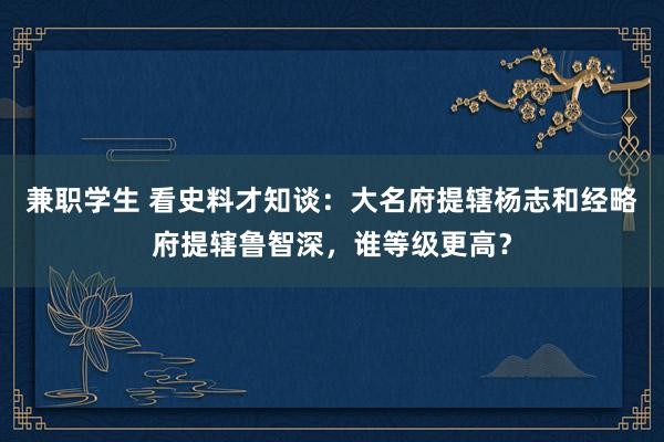 兼职学生 看史料才知谈：大名府提辖杨志和经略府提辖鲁智深，谁等级更高？