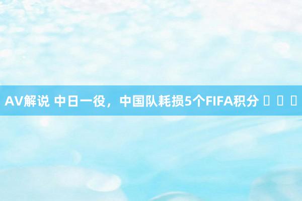 AV解说 中日一役，中国队耗损5个FIFA积分 ​​​