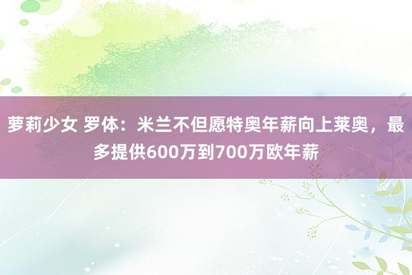 萝莉少女 罗体：米兰不但愿特奥年薪向上莱奥，最多提供600万到700万欧年薪