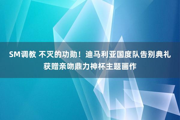 SM调教 不灭的功勋！迪马利亚国度队告别典礼获赠亲吻鼎力神杯主题画作