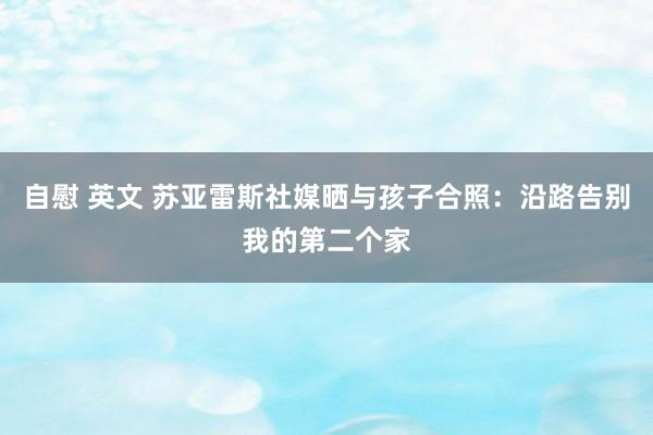 自慰 英文 苏亚雷斯社媒晒与孩子合照：沿路告别我的第二个家