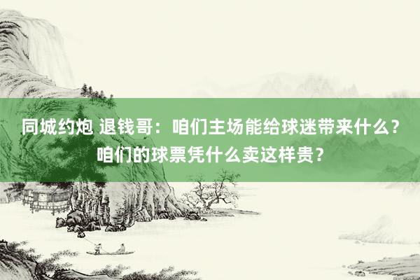 同城约炮 退钱哥：咱们主场能给球迷带来什么？咱们的球票凭什么卖这样贵？