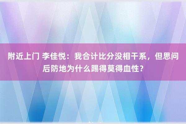 附近上门 李佳悦：我合计比分没相干系，但思问后防地为什么踢得莫得血性？