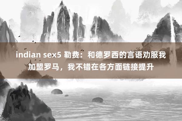 indian sex5 勒费：和德罗西的言语劝服我加盟罗马，我不错在各方面链接提升