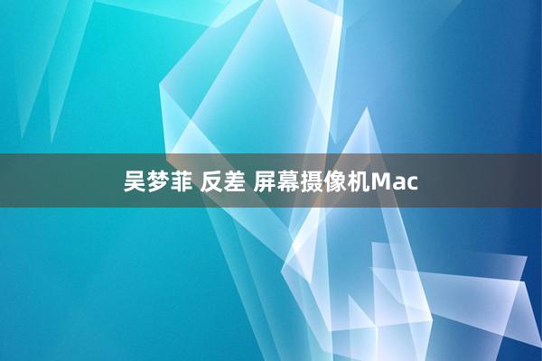 吴梦菲 反差 屏幕摄像机Mac