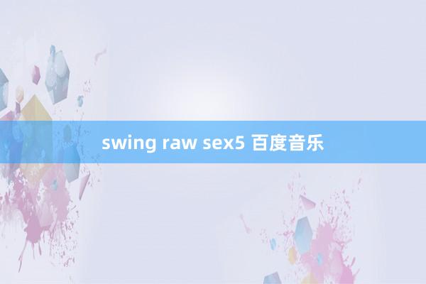 swing raw sex5 百度音乐