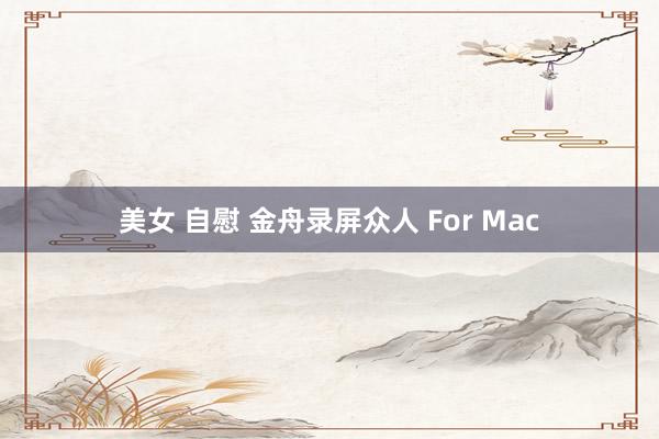 美女 自慰 金舟录屏众人 For Mac