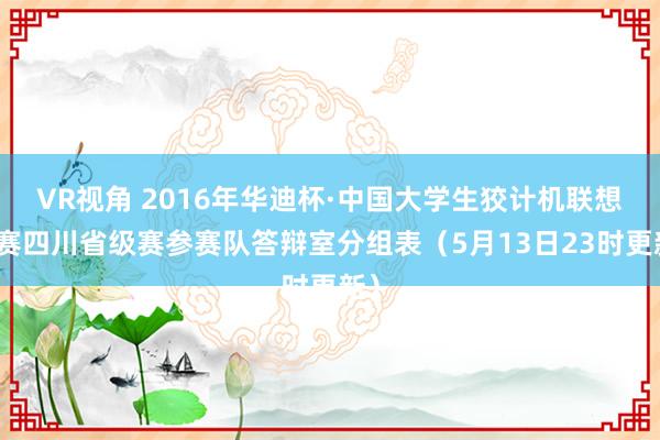 VR视角 2016年华迪杯·中国大学生狡计机联想大赛四川省级赛参赛队答辩室分组表（5月13日23时更新）