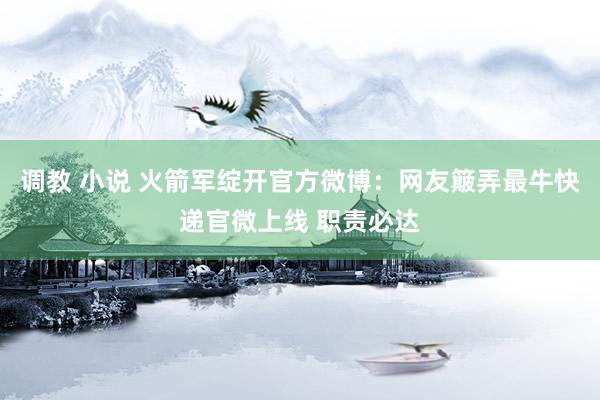 调教 小说 火箭军绽开官方微博：网友簸弄最牛快递官微上线 职责必达