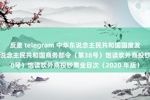 反差 telegram 中华东说念主民共和国国度发展和革新委员会 中华东说念主民共和国商务部令（第38号）　　饱读吹外商投钞票业目次（2020 年版）