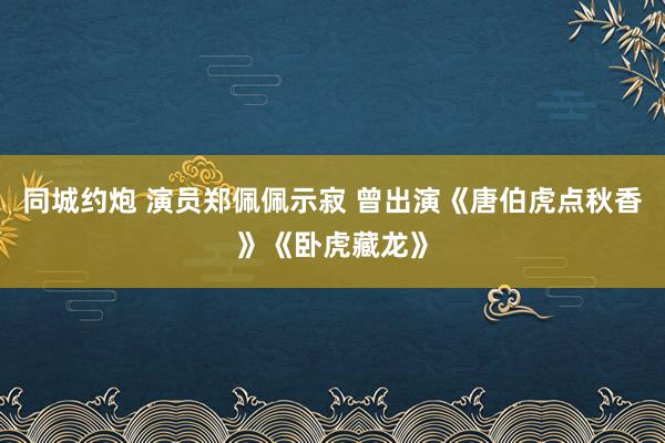 同城约炮 演员郑佩佩示寂 曾出演《唐伯虎点秋香》《卧虎藏龙》