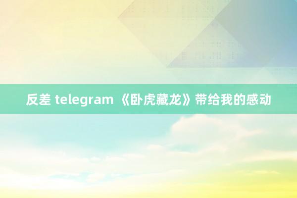 反差 telegram 《卧虎藏龙》带给我的感动