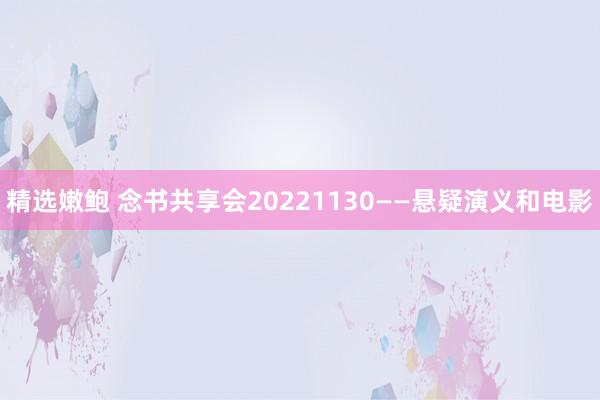 精选嫩鲍 念书共享会20221130——悬疑演义和电影