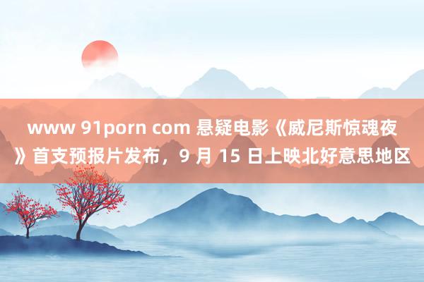 www 91porn com 悬疑电影《威尼斯惊魂夜》首支预报片发布，9 月 15 日上映北好意思地区