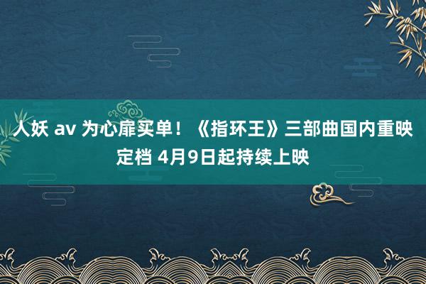 人妖 av 为心扉买单！《指环王》三部曲国内重映定档 4月9日起持续上映