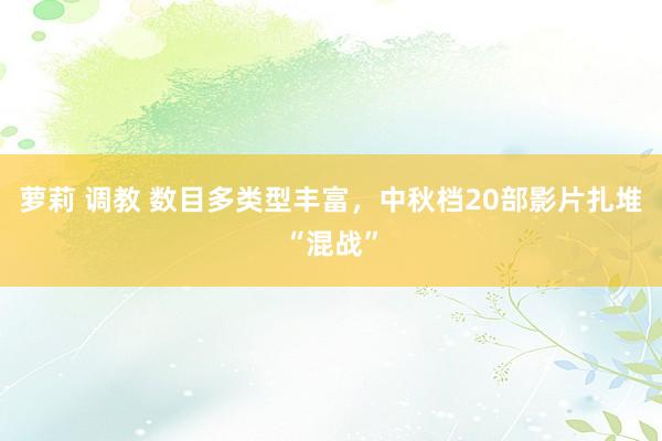 萝莉 调教 数目多类型丰富，中秋档20部影片扎堆“混战”