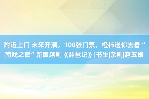 附近上门 未来开演，100张门票，橙柿送你去看“南戏之巅”新版越剧《琵琶记》|书生|杂剧|赵五娘