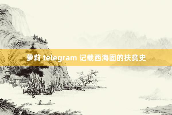 萝莉 telegram 记载西海固的扶贫史