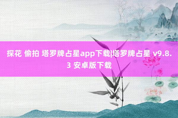 探花 偷拍 塔罗牌占星app下载|塔罗牌占星 v9.8.3 安卓版下载