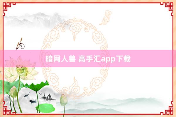 暗网人兽 高手汇app下载