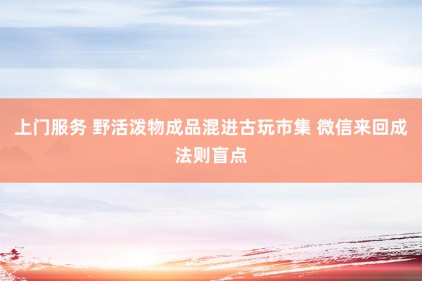 上门服务 野活泼物成品混进古玩市集 微信来回成法则盲点