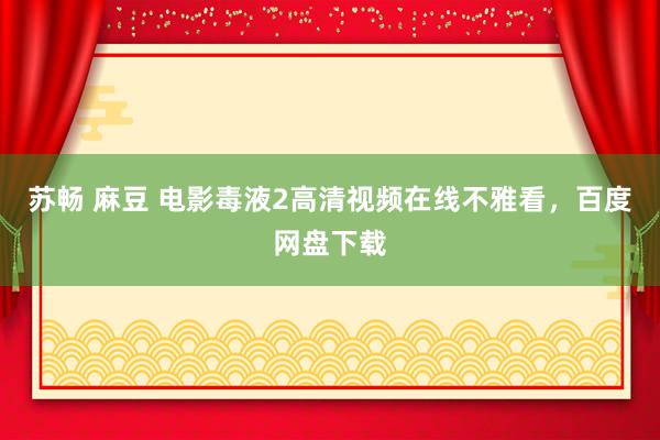 苏畅 麻豆 电影毒液2高清视频在线不雅看，百度网盘下载