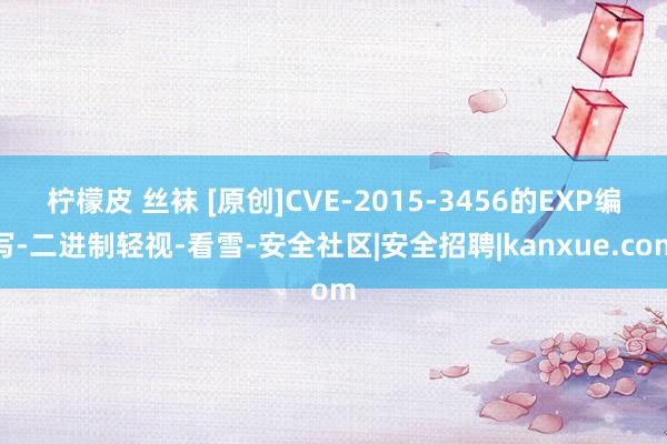 柠檬皮 丝袜 [原创]CVE-2015-3456的EXP编写-二进制轻视-看雪-安全社区|安全招聘|kanxue.com