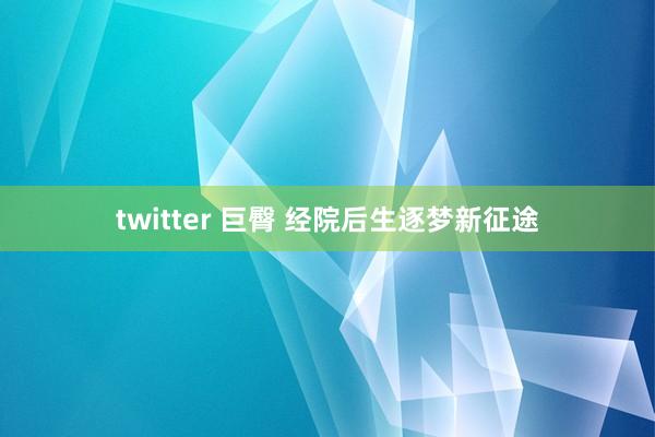 twitter 巨臀 经院后生　逐梦新征途