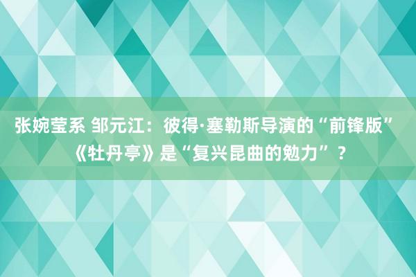 张婉莹系 邹元江：彼得·塞勒斯导演的“前锋版” 《牡丹亭》是“复兴昆曲的勉力” ?