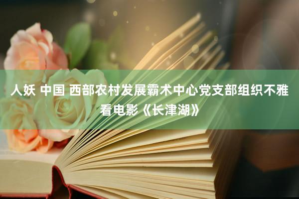 人妖 中国 西部农村发展霸术中心党支部组织不雅看电影《长津湖》