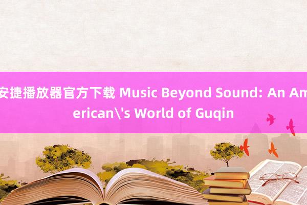 安捷播放器官方下载 Music Beyond Sound: An American's World of Guqin