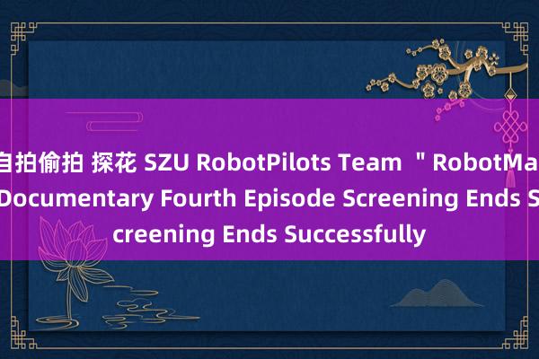 自拍偷拍 探花 SZU RobotPilots Team ＂RobotMaster 2023＂ Documentary Fourth Episode Screening Ends Successfully