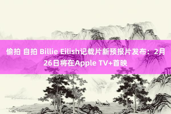 偷拍 自拍 Billie Eilish记载片新预报片发布：2月26日将在Apple TV+首映